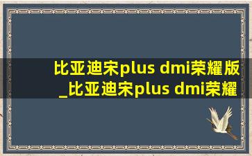 比亚迪宋plus dmi荣耀版_比亚迪宋plus dmi荣耀版价格